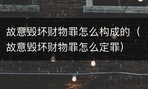 故意毁坏财物罪怎么构成的（故意毁坏财物罪怎么定罪）