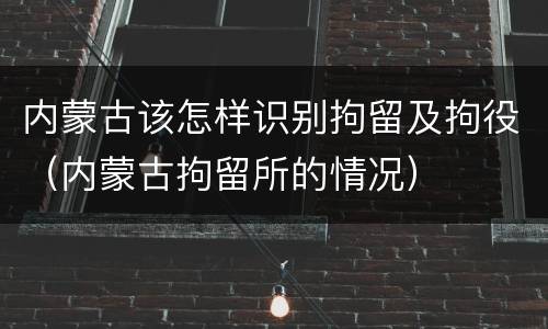 内蒙古该怎样识别拘留及拘役（内蒙古拘留所的情况）