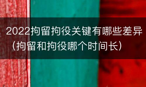 2022拘留拘役关键有哪些差异（拘留和拘役哪个时间长）