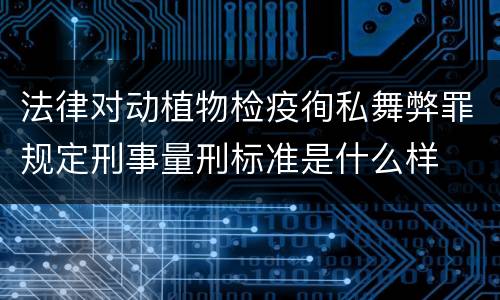 法律对动植物检疫徇私舞弊罪规定刑事量刑标准是什么样