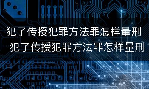 犯了传授犯罪方法罪怎样量刑 犯了传授犯罪方法罪怎样量刑