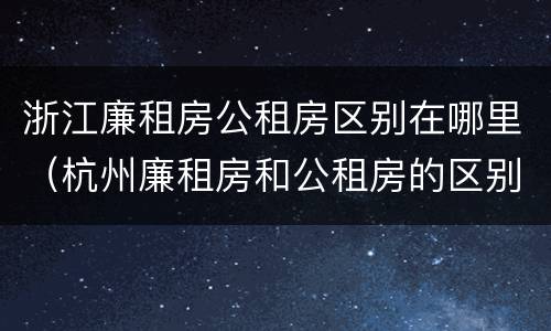 浙江廉租房公租房区别在哪里(杭州廉租房和公租房的区别)