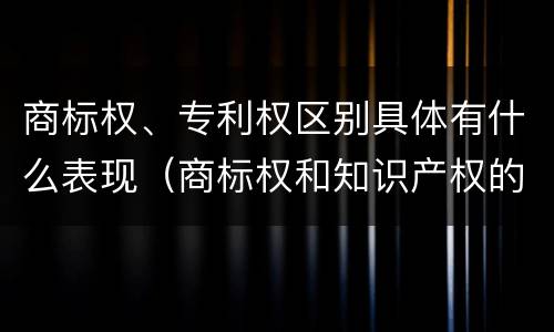 商标权、专利权区别具体有什么表现（商标权和知识产权的区别）