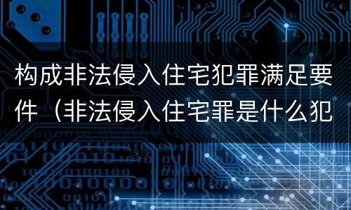 构成非法侵入住宅犯罪满足要件（非法侵入住宅罪是什么犯罪类型）