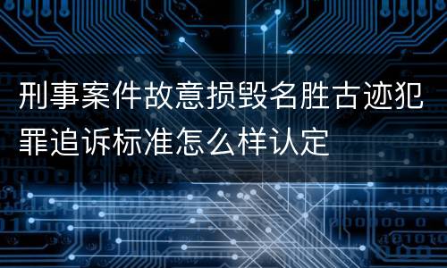 刑事案件故意损毁名胜古迹犯罪追诉标准怎么样认定