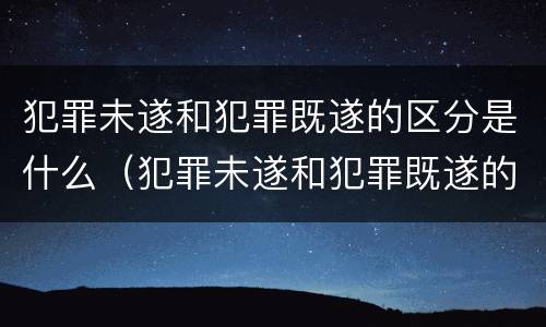 犯罪未遂和犯罪既遂的区分是什么（犯罪未遂和犯罪既遂的区分是什么标准）