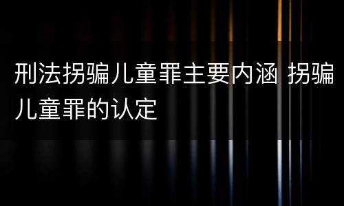 刑法拐骗儿童罪主要内涵 拐骗儿童罪的认定