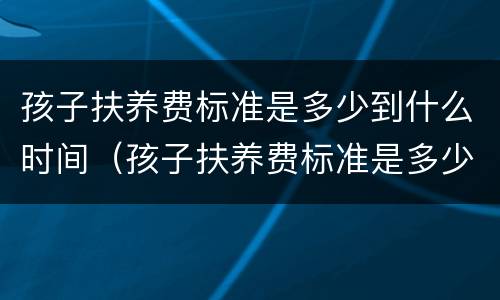孩子扶养费标准是多少到什么时间（孩子扶养费标准是多少到什么时间可以领）
