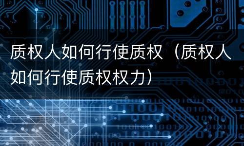 质权人如何行使质权（质权人如何行使质权权力）