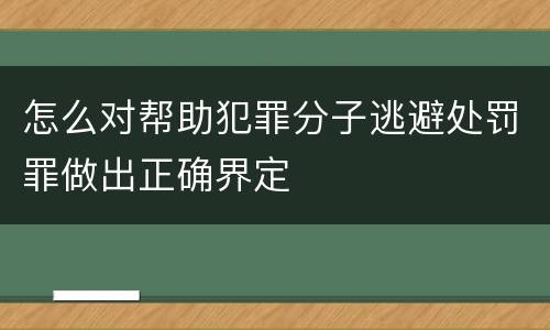 怎么对帮助犯罪分子逃避处罚罪做出正确界定