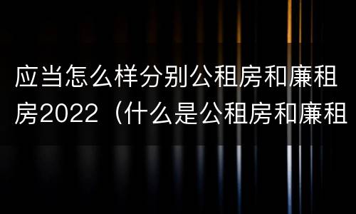 应当怎么样分别公租房和廉租房2022（什么是公租房和廉租房）