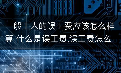 一般工人的误工费应该怎么样算 什么是误工费,误工费怎么算