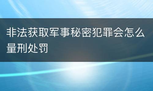 非法获取军事秘密犯罪会怎么量刑处罚