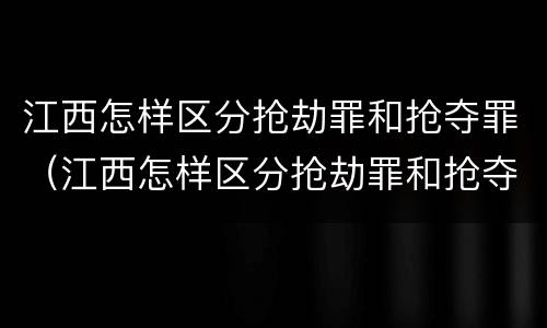 江西怎样区分抢劫罪和抢夺罪（江西怎样区分抢劫罪和抢夺罪呢）
