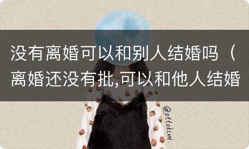 没有离婚可以和别人结婚吗（离婚还没有批,可以和他人结婚吗?）