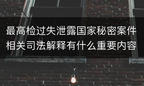 最高检过失泄露国家秘密案件相关司法解释有什么重要内容