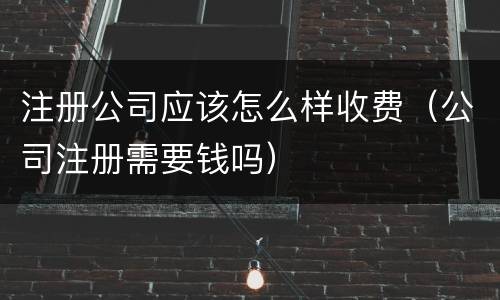 注册公司应该怎么样收费（公司注册需要钱吗）
