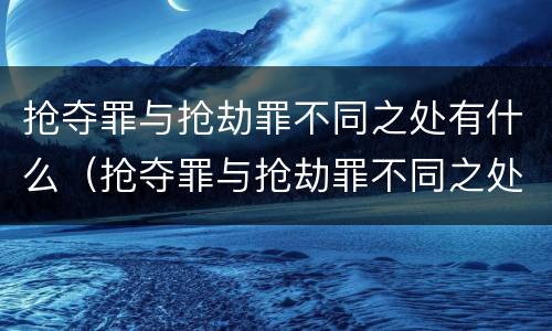 抢夺罪与抢劫罪不同之处有什么（抢夺罪与抢劫罪不同之处有什么区别）
