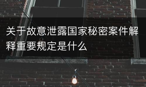 关于故意泄露国家秘密案件解释重要规定是什么