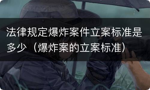 法律规定爆炸案件立案标准是多少（爆炸案的立案标准）