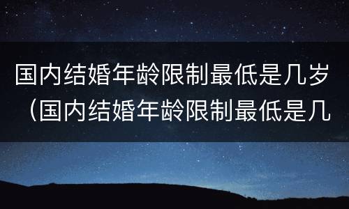 国内结婚年龄限制最低是几岁（国内结婚年龄限制最低是几岁了）