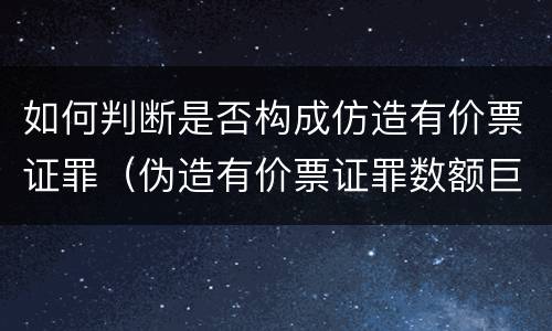 如何判断是否构成仿造有价票证罪（伪造有价票证罪数额巨大标准）