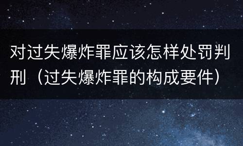 对过失爆炸罪应该怎样处罚判刑（过失爆炸罪的构成要件）