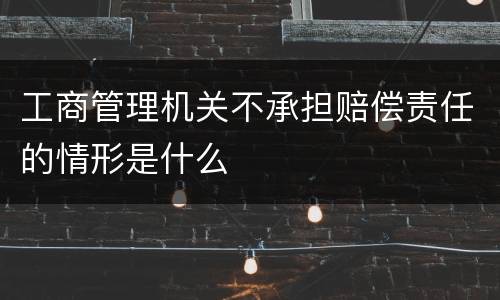 工商管理机关不承担赔偿责任的情形是什么