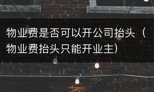 物业费是否可以开公司抬头(物业费抬头只能开业主)