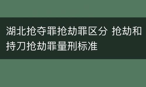 湖北抢夺罪抢劫罪区分 抢劫和持刀抢劫罪量刑标准