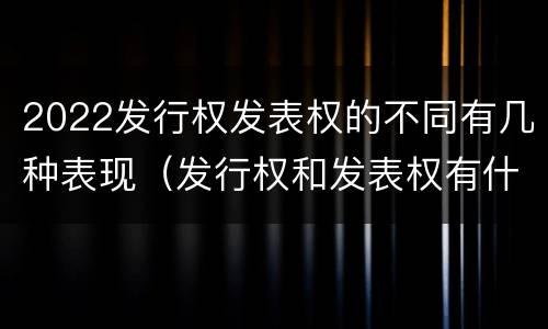 2022发行权发表权的不同有几种表现（发行权和发表权有什么区别）