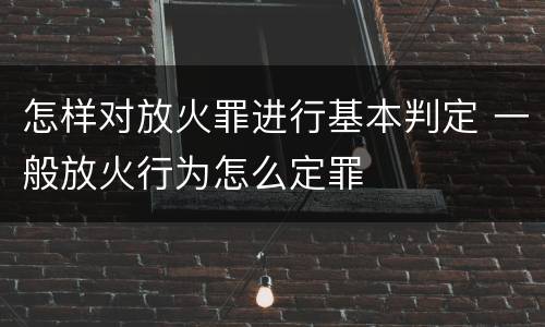 怎样对放火罪进行基本判定 一般放火行为怎么定罪