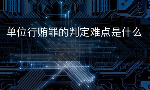单位行贿罪的判定难点是什么