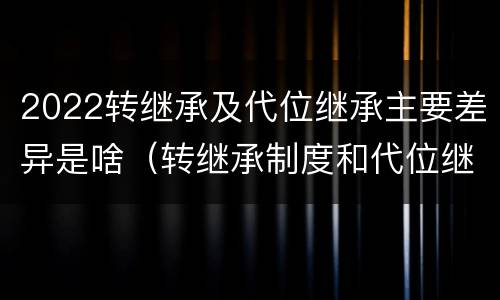 2022转继承及代位继承主要差异是啥（转继承制度和代位继承制度可以互相取代吗）
