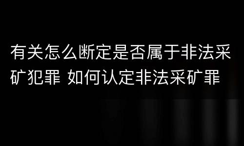 有关怎么断定是否属于非法采矿犯罪 如何认定非法采矿罪