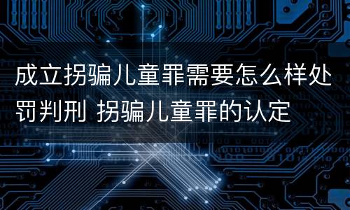 成立拐骗儿童罪需要怎么样处罚判刑 拐骗儿童罪的认定