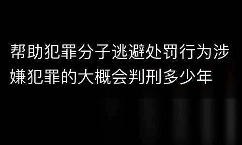 帮助犯罪分子逃避处罚行为涉嫌犯罪的大概会判刑多少年