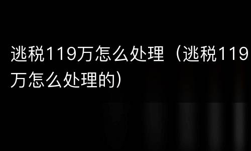 逃税119万怎么处理（逃税119万怎么处理的）