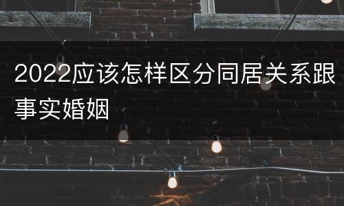 2022应该怎样区分同居关系跟事实婚姻