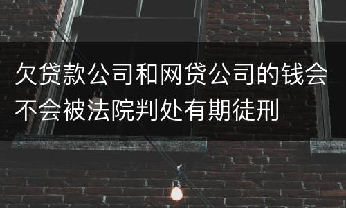 欠贷款公司和网贷公司的钱会不会被法院判处有期徒刑