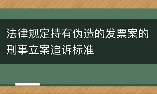 法律规定持有伪造的发票案的刑事立案追诉标准
