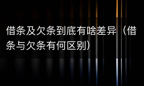 借条及欠条到底有啥差异（借条与欠条有何区别）