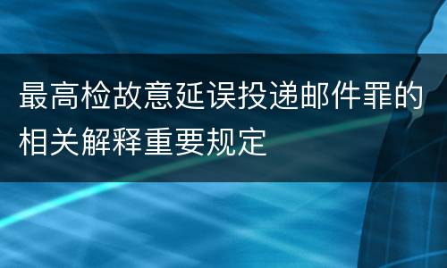 最高检故意延误投递邮件罪的相关解释重要规定