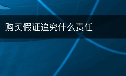 购买假证追究什么责任