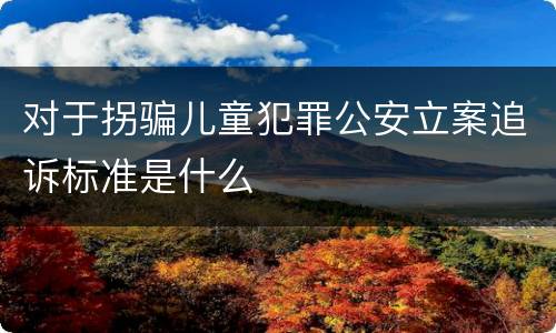 对于拐骗儿童犯罪公安立案追诉标准是什么
