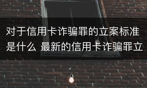 对于信用卡诈骗罪的立案标准是什么 最新的信用卡诈骗罪立案量刑标准