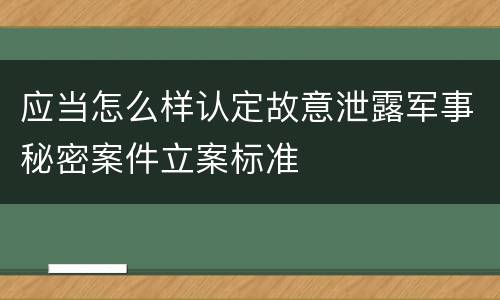 应当怎么样认定故意泄露军事秘密案件立案标准
