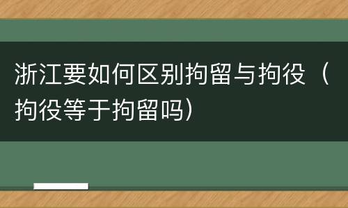 浙江要如何区别拘留与拘役(拘役等于拘留吗)