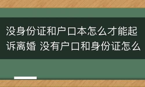 没身份证和户口本怎么才能起诉离婚 没有户口和身份证怎么办离婚