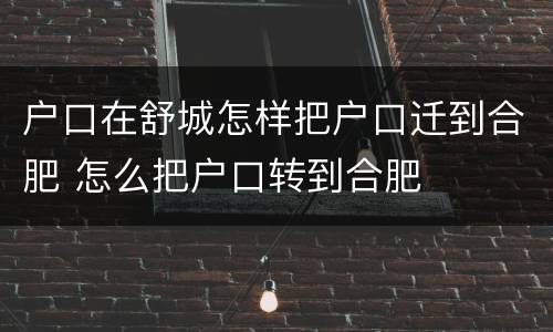 户口在舒城怎样把户口迁到合肥 怎么把户口转到合肥